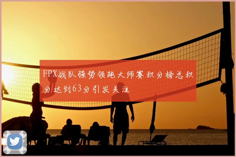 FPX战队强势领跑大师赛积分榜总积分达到63分引发关注