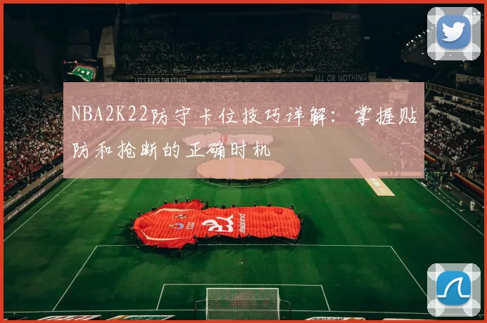 NBA2K22防守卡位技巧详解:掌握贴防和抢断的正确时机