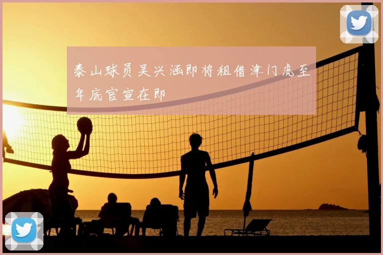 泰山球员吴兴涵即将租借津门虎至年底官宣在即