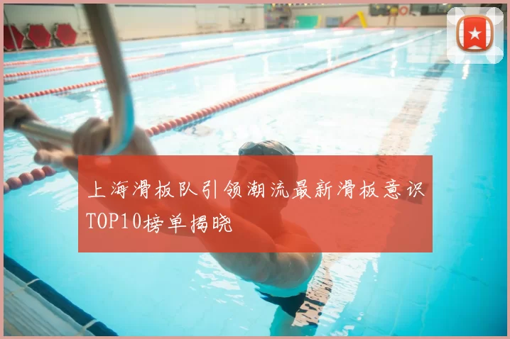 上海滑板队引领潮流最新滑板意识TOP10榜单揭晓