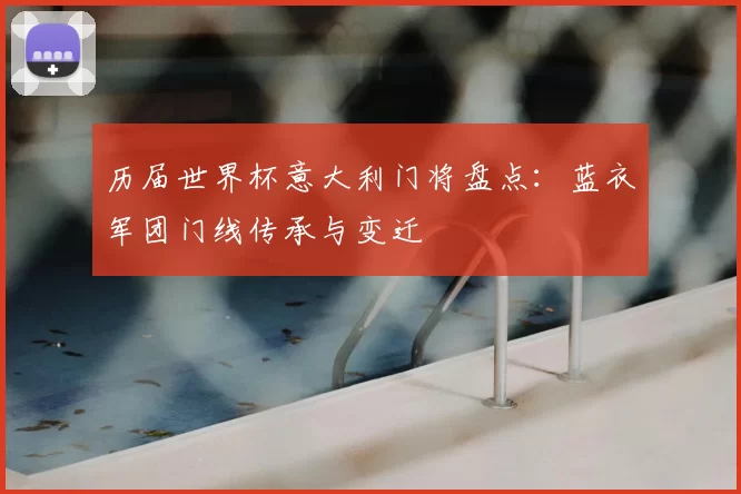 历届世界杯意大利门将盘点：蓝衣军团门线传承与变迁