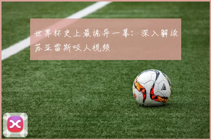 世界杯史上最诡异一幕：深入解读苏亚雷斯咬人视频